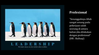 Profesional
"Sesungguhnya Allah
sangat senang pada
pekerjaan salah
seorang di antara
kalian jika dilakukan
dengan profesional"
(HR : Baihaqi)
 