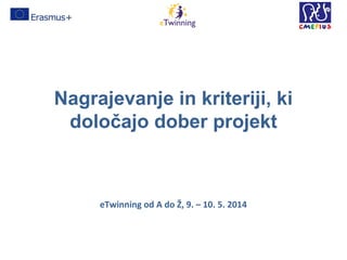 Nagrajevanje in kriteriji, ki
določajo dober projekt
eTwinning od A do Ž, 9. – 10. 5. 2014
 