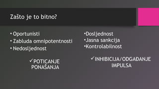 Zašto je to bitno?
• Oportunisti
• Zabluda omnipotentnosti
• Nedosljednost
POTICANJE
PONAŠANJA
•Dosljednost
•Jasna sankcija
•Kontrolabilnost
INHIBICIJA/ODGAĐANJE
IMPULSA
 
