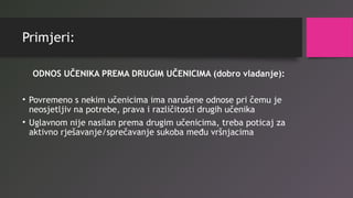Primjeri:
ODNOS UČENIKA PREMA DRUGIM UČENICIMA (dobro vladanje):
• Povremeno s nekim učenicima ima narušene odnose pri čemu je
neosjetljiv na potrebe, prava i različitosti drugih učenika
• Uglavnom nije nasilan prema drugim učenicima, treba poticaj za
aktivno rješavanje/sprečavanje sukoba među vršnjacima
 
