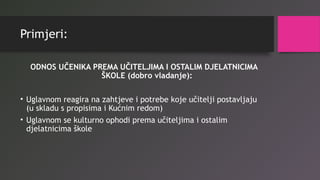 Primjeri:
ODNOS UČENIKA PREMA UČITELJIMA I OSTALIM DJELATNICIMA
ŠKOLE (dobro vladanje):
• Uglavnom reagira na zahtjeve i potrebe koje učitelji postavljaju
(u skladu s propisima i Kućnim redom)
• Uglavnom se kulturno ophodi prema učiteljima i ostalim
djelatnicima škole
 