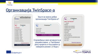 Организација TwinSpace-а
Зашто је важна добра
организација TwinSpace-а?
Спровођење свих активности је документовано у Т делу пројекта и поштовани су наведени рокови
Спровођење свих активности је
документовано у TwinSpace
делу пројекта и поштовани су
наведени рокови ( 2 бода )
 