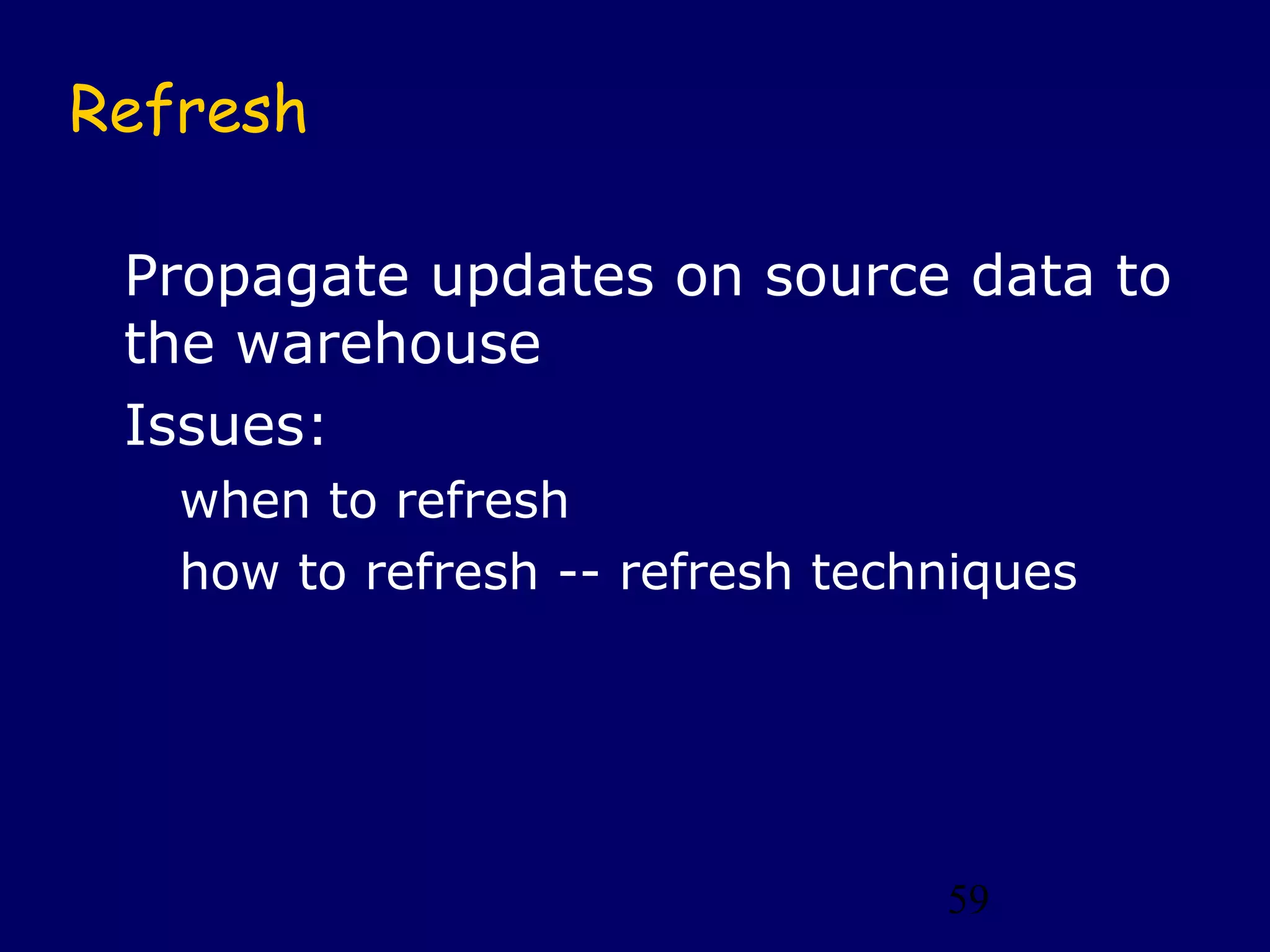 Refresh

 Propagate updates on source data to
 the warehouse
 Issues:
   when to refresh
   how to refresh -- refresh techniques




                                 59
 