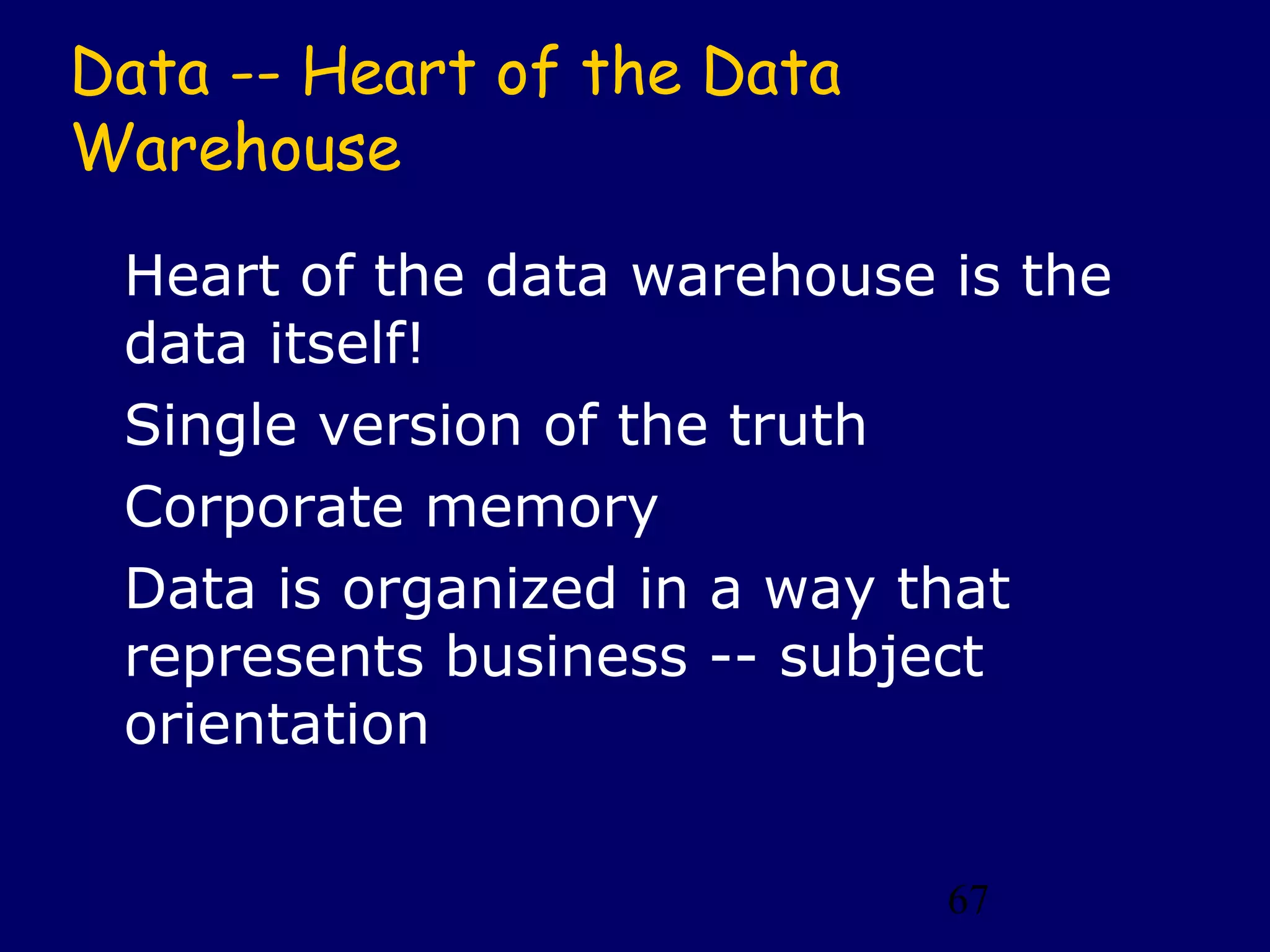 Data -- Heart of the Data
Warehouse
 Heart of the data warehouse is the
 data itself!
 Single version of the truth
 Corporate memory
 Data is organized in a way that
 represents business -- subject
 orientation


                             67
 