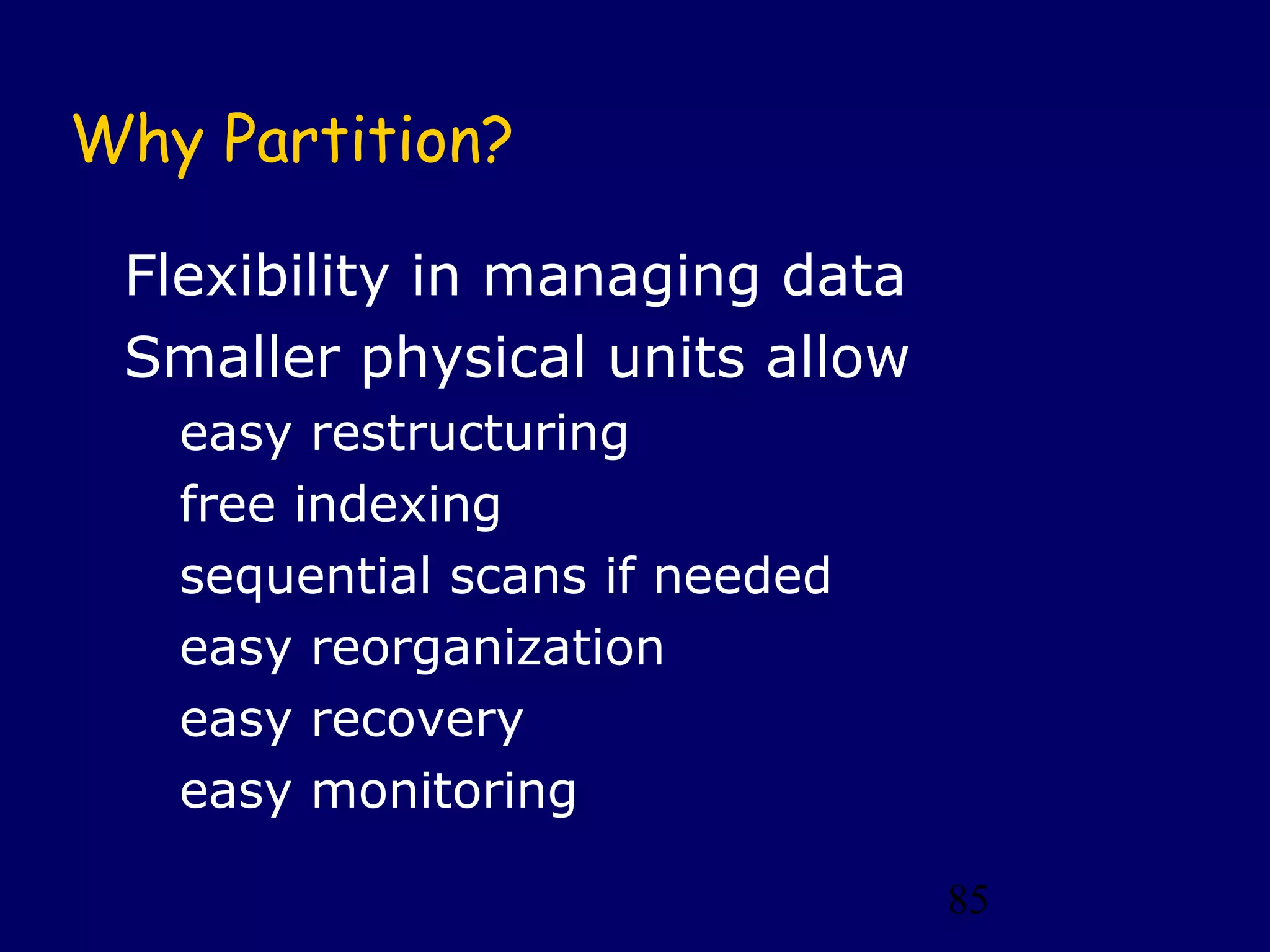 Why Partition?

 Flexibility in managing data
 Smaller physical units allow
   easy restructuring
   free indexing
   sequential scans if needed
   easy reorganization
   easy recovery
   easy monitoring

                                85
 