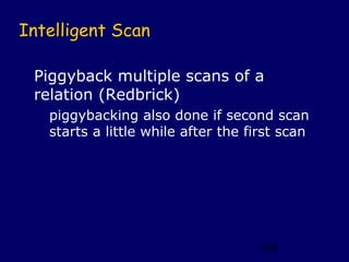 Intelligent Scan

 Piggyback multiple scans of a
 relation (Redbrick)
   piggybacking also done if second scan
   starts a little while after the first scan




                                     108
 