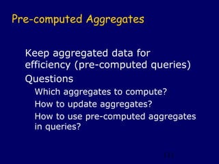 Pre-computed Aggregates


  Keep aggregated data for
  efficiency (pre-computed queries)
  Questions
   Which aggregates to compute?
   How to update aggregates?
   How to use pre-computed aggregates
   in queries?


                              111
 