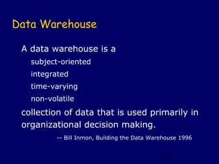 Data Warehouse

 A data warehouse is a
   subject-oriented
   integrated
   time-varying
   non-volatile
 collection of data that is used primarily in
 organizational decision making.
          -- Bill Inmon, Building the Data Warehouse 1996


                                               13
 