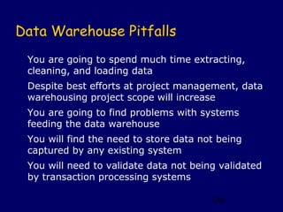 Data Warehouse Pitfalls
 You are going to spend much time extracting,
 cleaning, and loading data
 Despite best efforts at project management, data
 warehousing project scope will increase
 You are going to find problems with systems
 feeding the data warehouse
 You will find the need to store data not being
 captured by any existing system
 You will need to validate data not being validated
 by transaction processing systems

                                        146
 