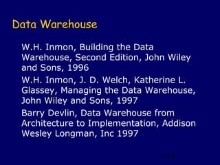 Data Warehouse

 W.H. Inmon, Building the Data
 Warehouse, Second Edition, John Wiley
 and Sons, 1996
 W.H. Inmon, J. D. Welch, Katherine L.
 Glassey, Managing the Data Warehouse,
 John Wiley and Sons, 1997
 Barry Devlin, Data Warehouse from
 Architecture to Implementation, Addison
 Wesley Longman, Inc 1997

                                164
 