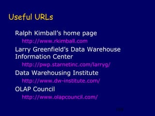 Useful URLs

 Ralph Kimball’s home page
   http://www.rkimball.com
 Larry Greenfield’s Data Warehouse
 Information Center
   http://pwp.starnetinc.com/larryg/
 Data Warehousing Institute
   http://www.dw-institute.com/
 OLAP Council
   http://www.olapcouncil.com/

                                       169
 