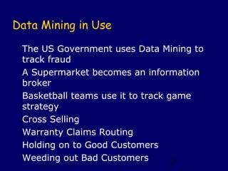Data Mining in Use

 The US Government uses Data Mining to
 track fraud
 A Supermarket becomes an information
 broker
 Basketball teams use it to track game
 strategy
 Cross Selling
 Warranty Claims Routing
 Holding on to Good Customers
 Weeding out Bad Customers         21
 