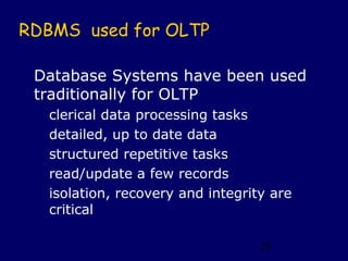 RDBMS used for OLTP

 Database Systems have been used
 traditionally for OLTP
   clerical data processing tasks
   detailed, up to date data
   structured repetitive tasks
   read/update a few records
   isolation, recovery and integrity are
   critical

                                   25
 