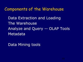 Components of the Warehouse

 Data Extraction and Loading
 The Warehouse
 Analyze and Query -- OLAP Tools
 Metadata

 Data Mining tools


                            44
 