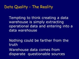 Data Quality - The Reality

  Tempting to think creating a data
  warehouse is simply extracting
  operational data and entering into a
  data warehouse

  Nothing could be farther from the
  truth
  Warehouse data comes from
  disparate questionable sources
                              47
 