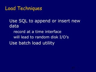 Load Techniques

 Use SQL to append or insert new
 data
   record at a time interface
   will lead to random disk I/O’s
 Use batch load utility




                                    57
 