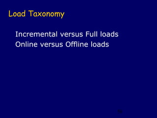 Load Taxonomy

 Incremental versus Full loads
 Online versus Offline loads




                             58
 