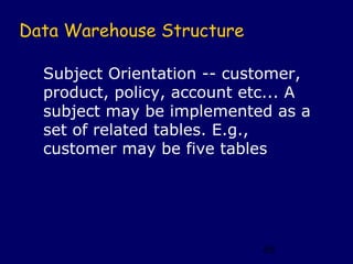 Data Warehouse Structure

  Subject Orientation -- customer,
  product, policy, account etc... A
  subject may be implemented as a
  set of related tables. E.g.,
  customer may be five tables




                             68
 