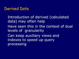 Derived Data

 Introduction of derived (calculated
 data) may often help
 Have seen this in the context of dual
 levels of granularity
 Can keep auxiliary views and
 indexes to speed up query
 processing


                              74
 