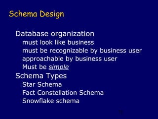 Schema Design

 Database organization
   must look like business
   must be recognizable by business user
   approachable by business user
   Must be simple
 Schema Types
   Star Schema
   Fact Constellation Schema
   Snowflake schema
                                75
 