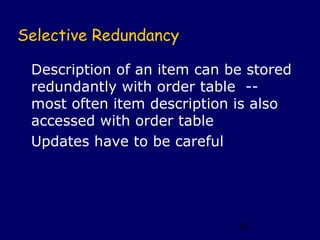 Selective Redundancy

 Description of an item can be stored
 redundantly with order table --
 most often item description is also
 accessed with order table
 Updates have to be careful




                             83
 