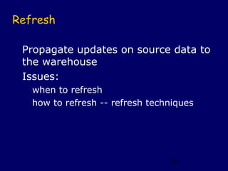 Refresh

 Propagate updates on source data to
 the warehouse
 Issues:
   when to refresh
   how to refresh -- refresh tech...