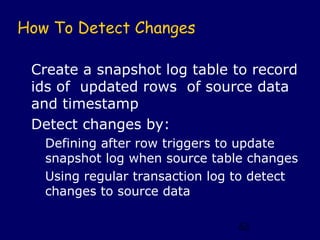 How To Detect Changes

 Create a snapshot log table to record
 ids of updated rows of source data
 and timestamp
 Detect c...