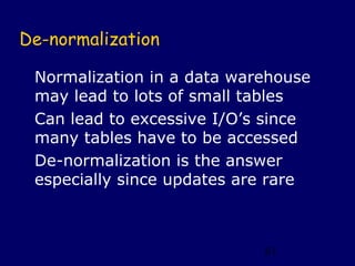 De-normalization

 Normalization in a data warehouse
 may lead to lots of small tables
 Can lead to excessive I/O’s since
...