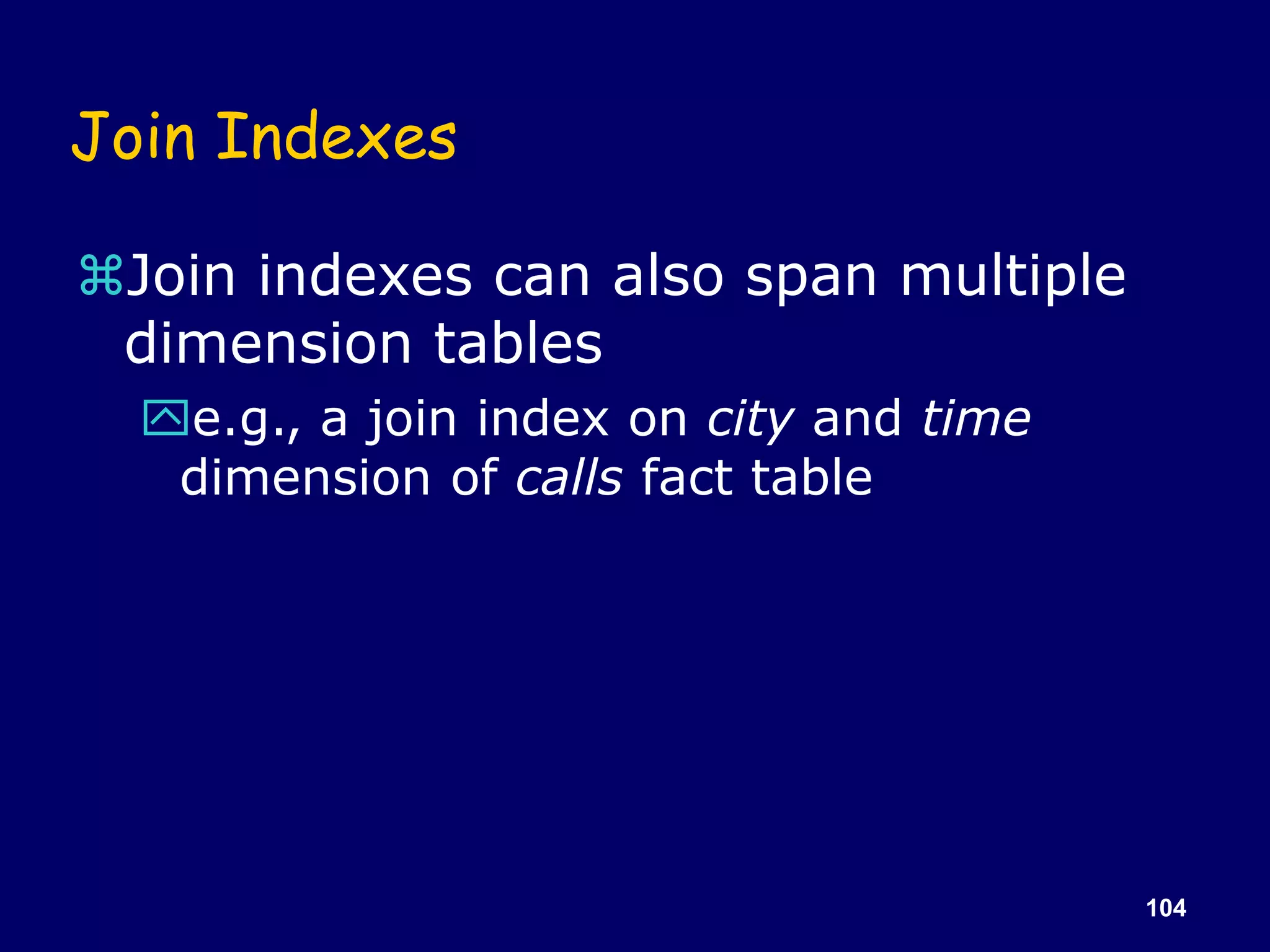 104
Join Indexes
Join indexes can also span multiple
dimension tables
e.g., a join index on city and time
dimension of calls fact table
 