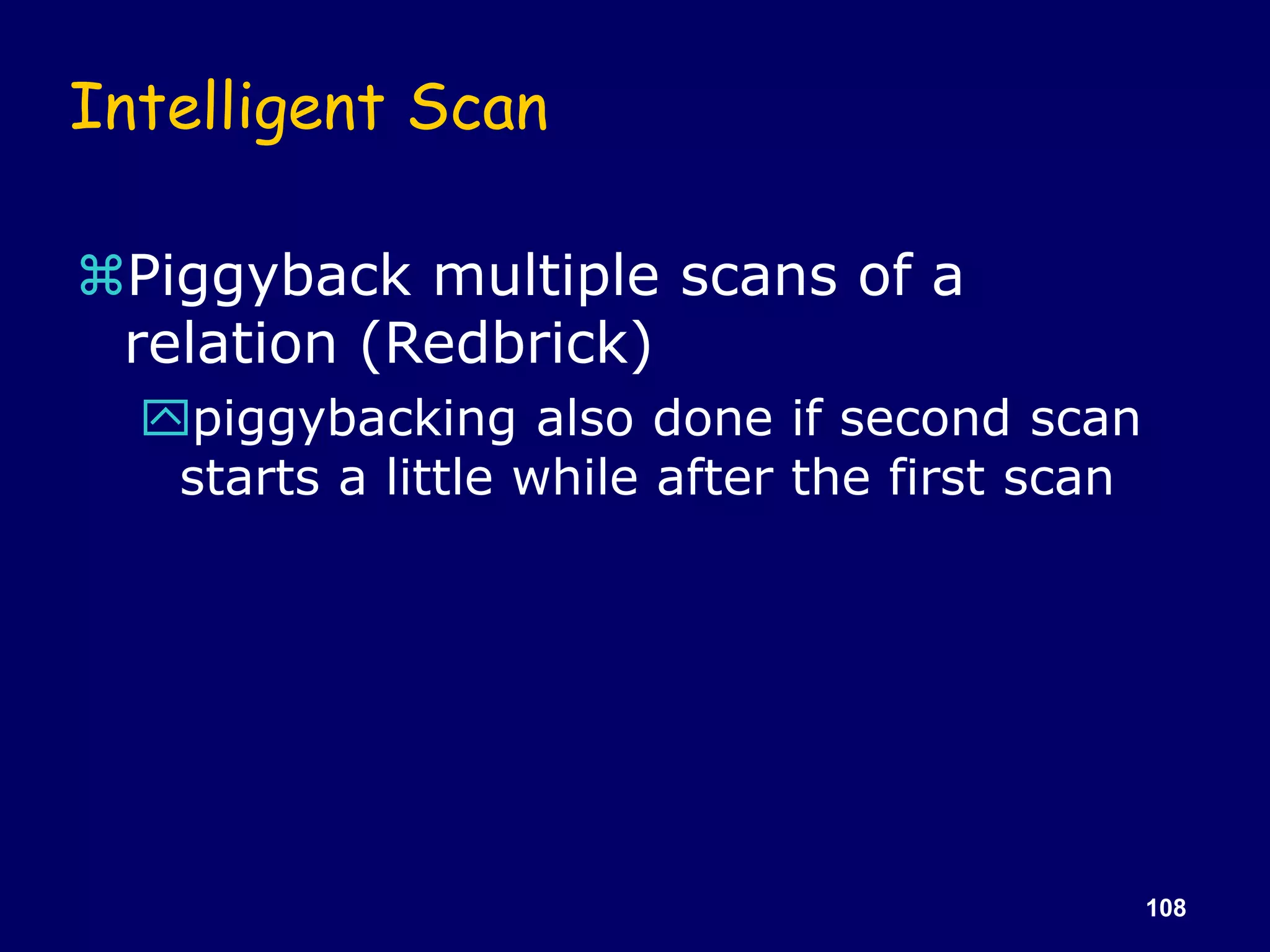 108
Intelligent Scan
Piggyback multiple scans of a
relation (Redbrick)
piggybacking also done if second scan
starts a little while after the first scan
 