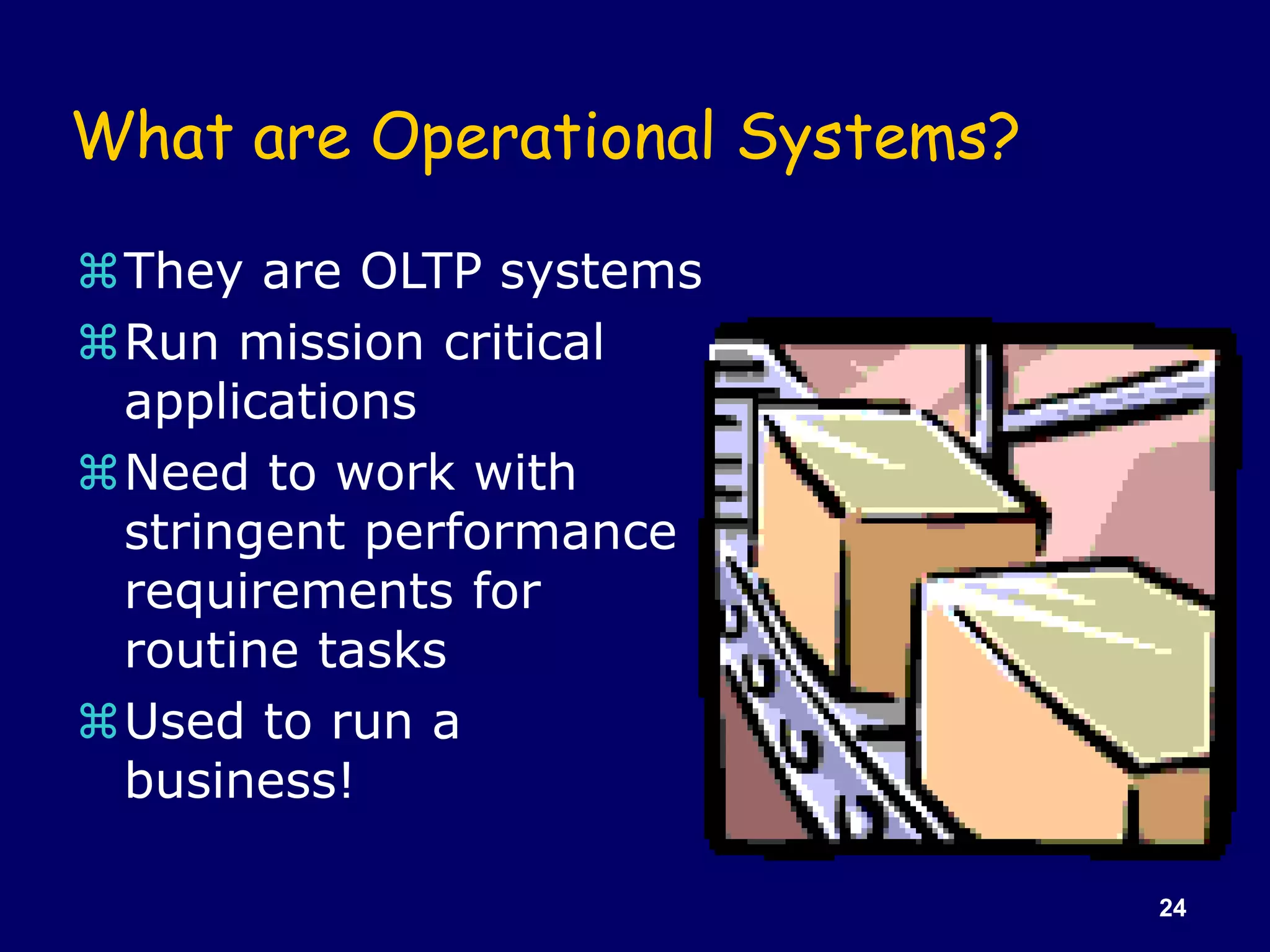 24
What are Operational Systems?
They are OLTP systems
Run mission critical
applications
Need to work with
stringent performance
requirements for
routine tasks
Used to run a
business!
 