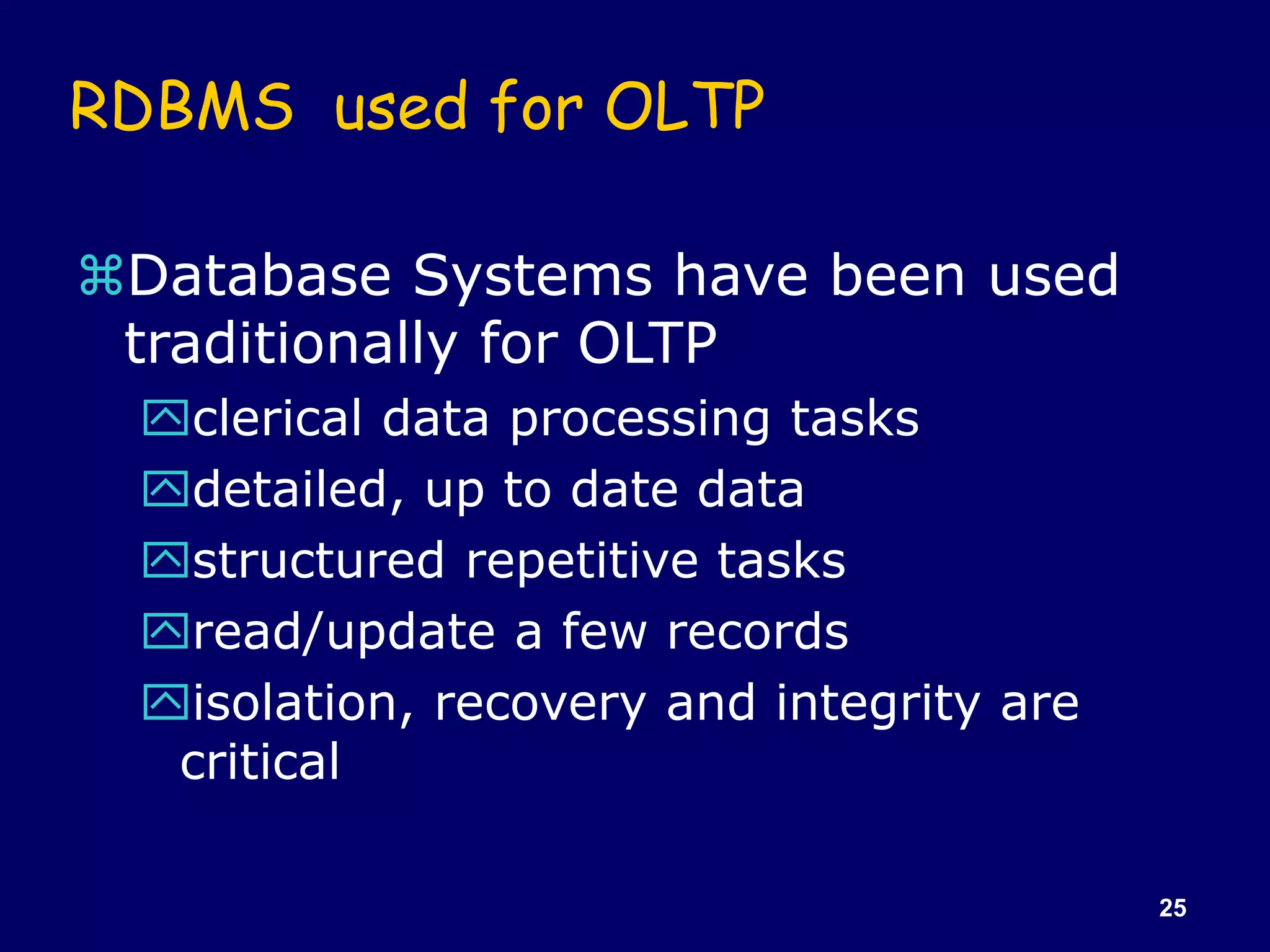 25
RDBMS used for OLTP
Database Systems have been used
traditionally for OLTP
clerical data processing tasks
detailed, up to date data
structured repetitive tasks
read/update a few records
isolation, recovery and integrity are
critical
 