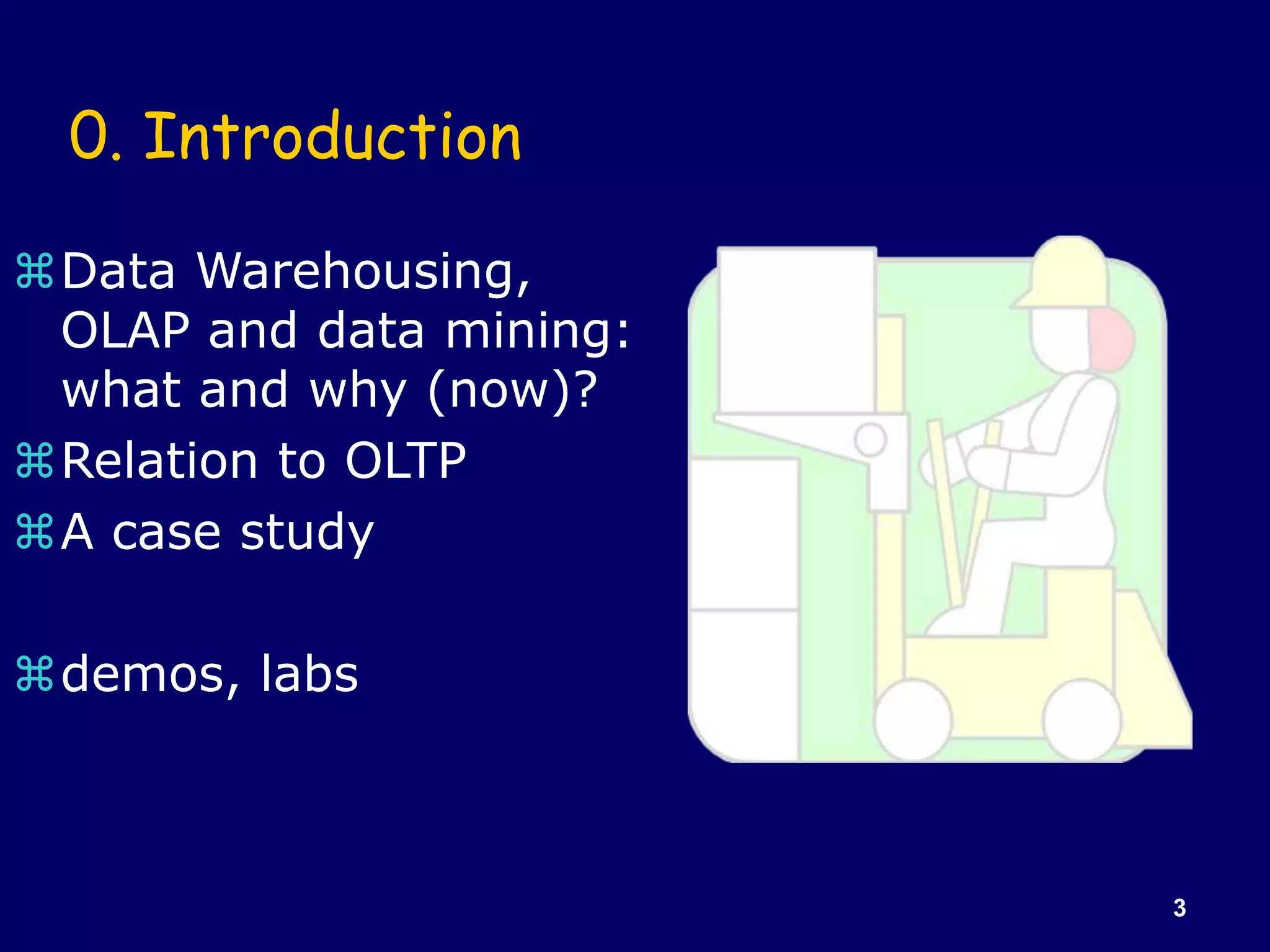 3
0. Introduction
Data Warehousing,
OLAP and data mining:
what and why (now)?
Relation to OLTP
A case study
demos, labs
 
