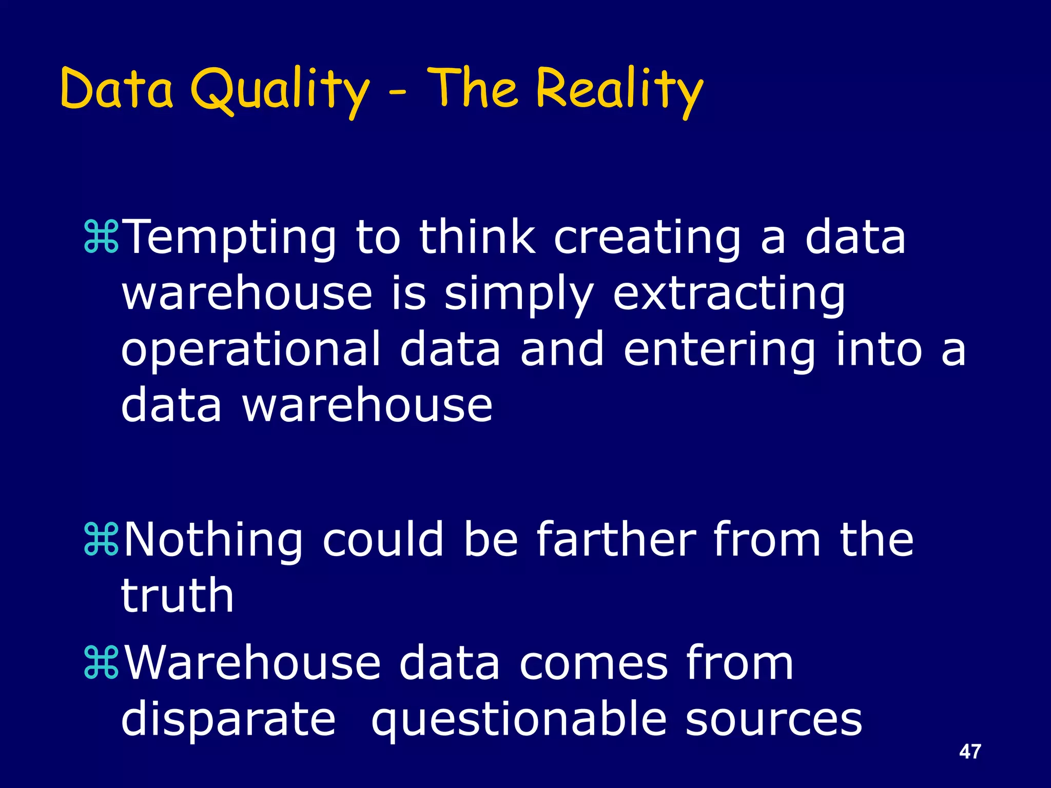 47
Data Quality - The Reality
Tempting to think creating a data
warehouse is simply extracting
operational data and entering into a
data warehouse
Nothing could be farther from the
truth
Warehouse data comes from
disparate questionable sources
 