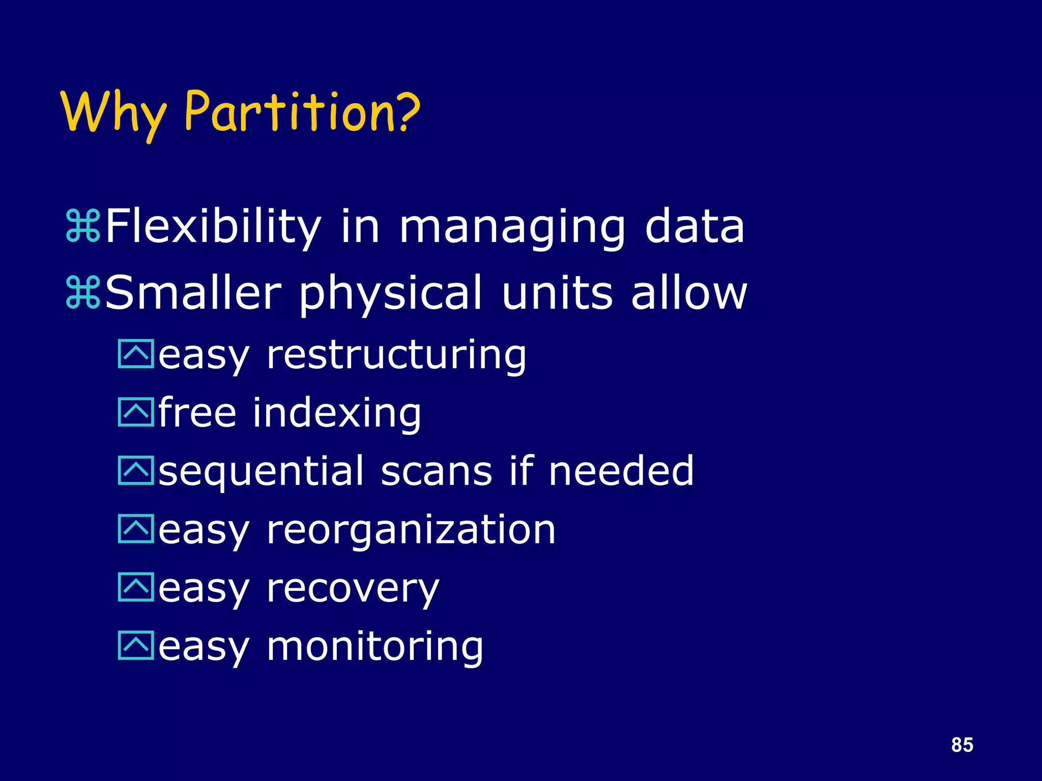 85
Why Partition?
Flexibility in managing data
Smaller physical units allow
easy restructuring
free indexing
sequential scans if needed
easy reorganization
easy recovery
easy monitoring
 