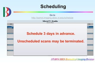Scheduling
                         Go to
       http://samct.imaging.sbes.vt.edu/schedule




     Schedule 3 days in advance.

Unscheduled scans may be terminated.
 