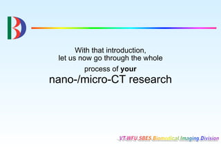 With that introduction,
 let us now go through the whole
         process of your
nano-/micro-CT research
 