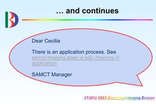 … and continues


Dear Cecilia

There is an application process. See
samct.imaging.sbes.vt.edu /training-1/
application

SAMCT Manager
 