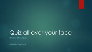 Quiz all over your face
THE GENERAL QUIZ

-MANAN BHUTANI

 