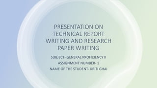 PRESENTATION ON
TECHNICAL REPORT
WRITING AND RESEARCH
PAPER WRITING
SUBJECT- GENERAL PROFICIENCY II
ASSIGNMENT NUMBER- 1
NAME OF THE STUDENT- KRITI GHAI
 