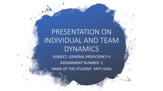PRESENTATION ON
INDIVIDUAL AND TEAM
DYNAMICS
SUBJECT- GENERAL PROFICIENCY II
ASSIGNMENT NUMBER- 2
NAME OF THE STUDENT- KRITI GHAI
 