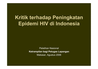 Kritik terhadap Peningkatan
 Epidemi HIV di Indonesia



             Pelatihan Nasional
     Ketrampilan bagi Petugas Lapangan
           Makasar, Agustus 2006
 