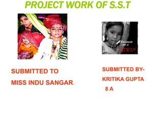 PROJECT WORK OF S.S.T
SUBMITTED TO
MISS INDU SANGAR.
SUBMITTED BY-
KRITIKA GUPTA
8 A
 