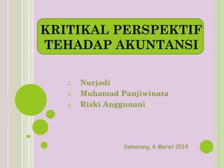 KRITIKAL PERSPEKTIF
TEHADAP AKUNTANSI
1.
2.
3.

Nurjadi
Muhamad Panjiwinata
Rizki Anggunani

Semarang, 6 Maret 2014

 