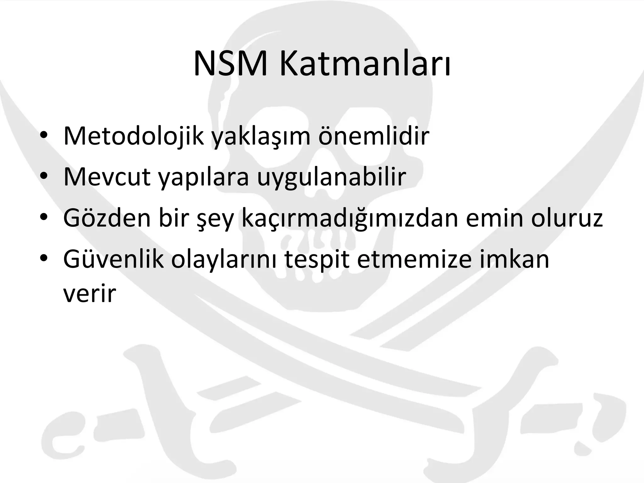 NSM	
  Katmanları	
  
•  Metodolojik	
  yaklaşım	
  önemlidir	
  
•  Mevcut	
  yapılara	
  uygulanabilir	
  
•  Gözden	
  bir	
  şey	
  kaçırmadığımızdan	
  emin	
  oluruz	
  
•  Güvenlik	
  olaylarını	
  tespit	
  etmemize	
  imkan	
  
verir	
  
	
  
 