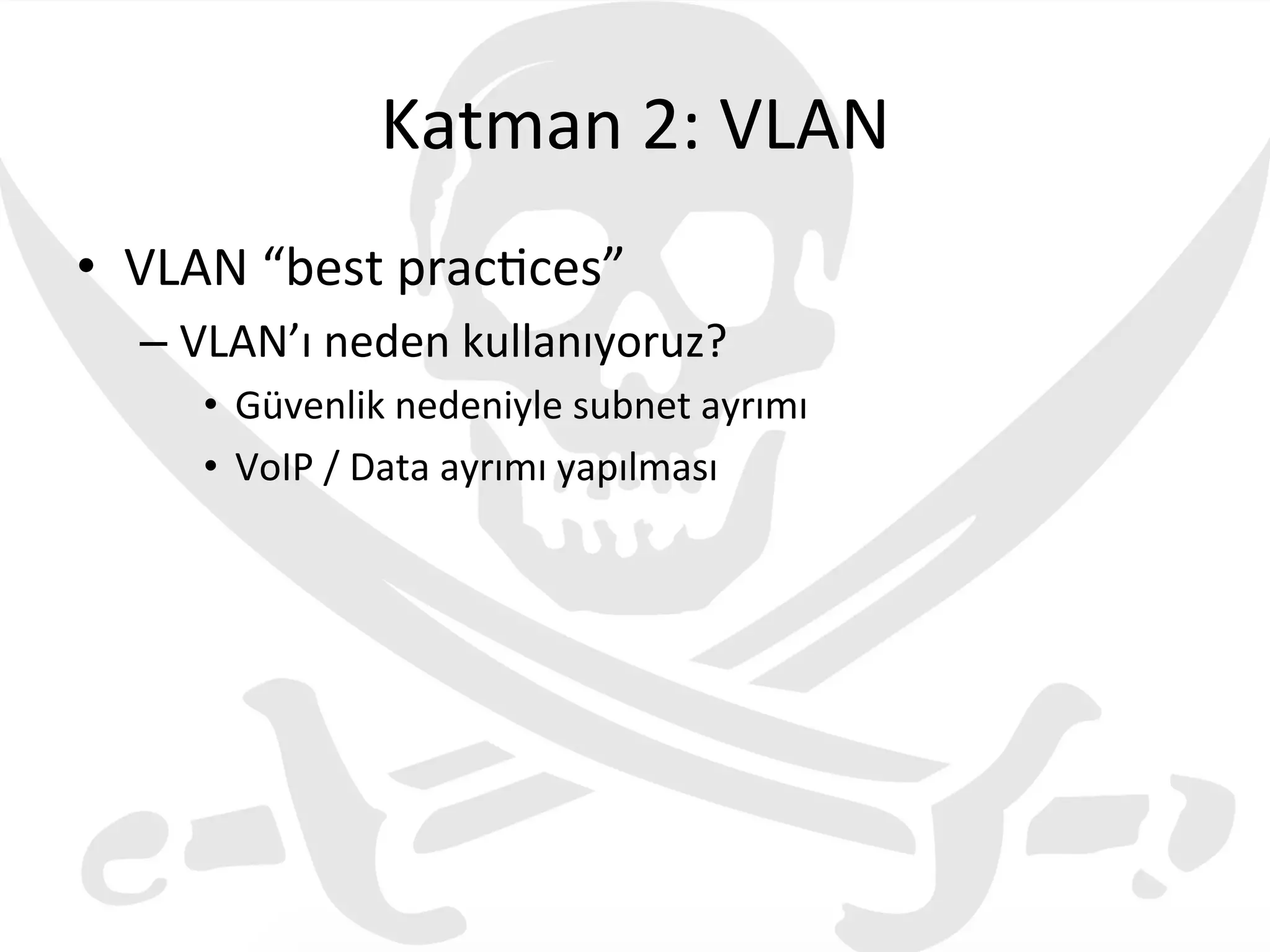 Katman	
  2:	
  VLAN	
  
•  VLAN	
  “best	
  prac3ces”	
  
– VLAN’ı	
  neden	
  kullanıyoruz?	
  
•  Güvenlik	
  nedeniyle	
  subnet	
  ayrımı	
  
•  VoIP	
  /	
  Data	
  ayrımı	
  yapılması	
  
 