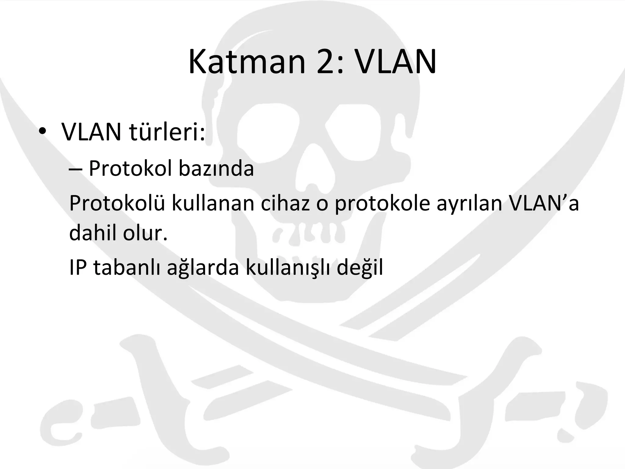 Katman	
  2:	
  VLAN	
  
•  VLAN	
  türleri:	
  
– Protokol	
  bazında	
  
Protokolü	
  kullanan	
  cihaz	
  o	
  protokole	
  ayrılan	
  VLAN’a	
  
dahil	
  olur.	
  
IP	
  tabanlı	
  ağlarda	
  kullanışlı	
  değil	
  
 