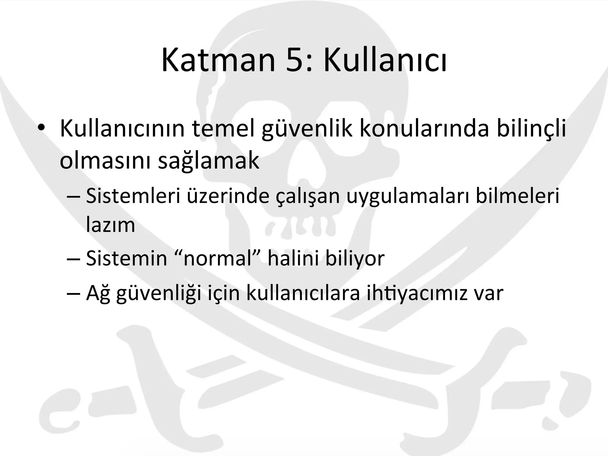 Katman	
  5:	
  Kullanıcı	
  
•  Kullanıcının	
  temel	
  güvenlik	
  konularında	
  bilinçli	
  
olmasını	
  sağlamak	
  
– Sistemleri	
  üzerinde	
  çalışan	
  uygulamaları	
  bilmeleri	
  
lazım	
  
– Sistemin	
  “normal”	
  halini	
  biliyor	
  
– Ağ	
  güvenliği	
  için	
  kullanıcılara	
  ih3yacımız	
  var	
  
	
  
 