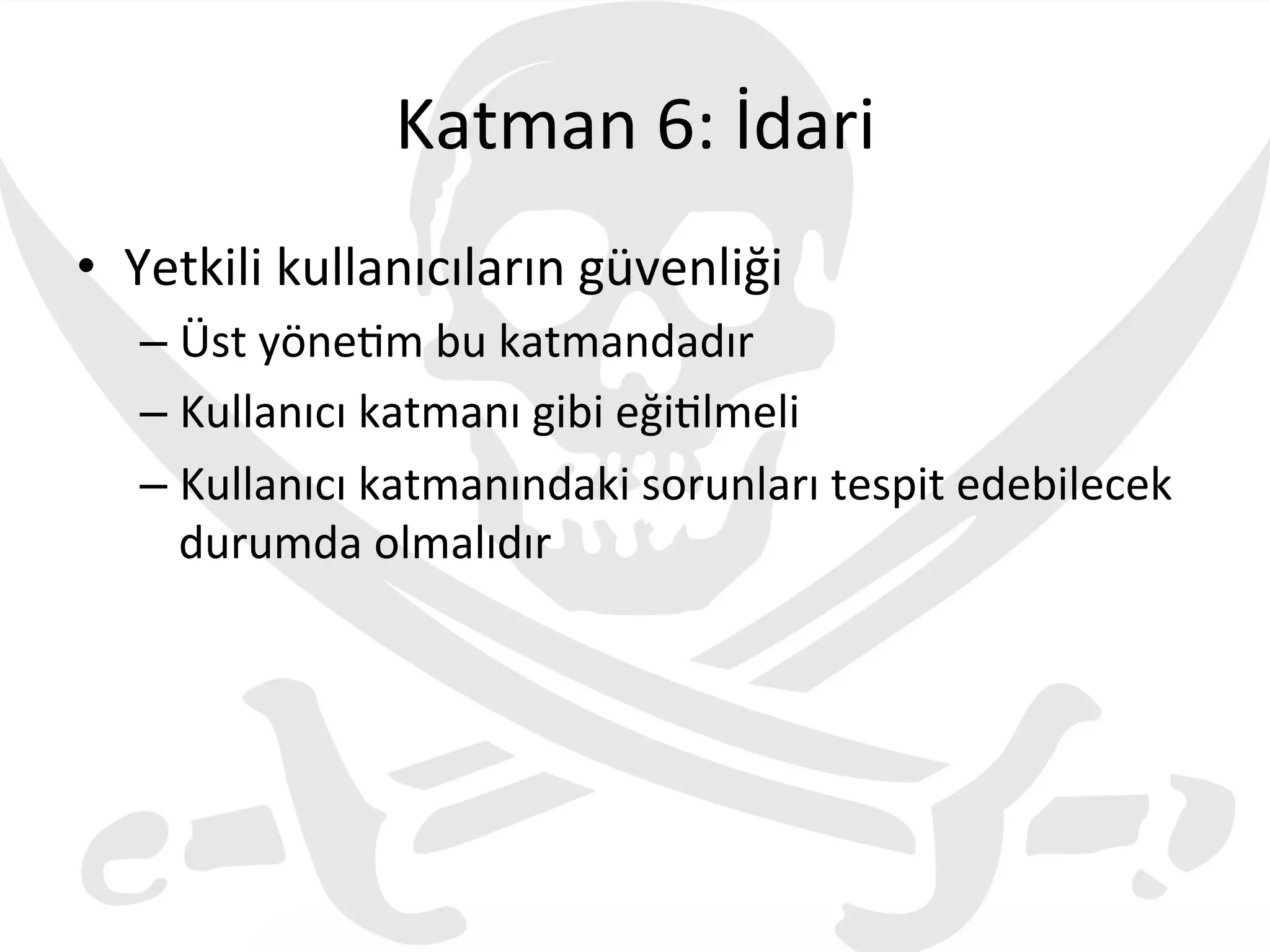 Katman	
  6:	
  İdari	
  
•  Yetkili	
  kullanıcıların	
  güvenliği	
  
– Üst	
  yöne3m	
  bu	
  katmandadır	
  
– Kullanıcı	
  katmanı	
  gibi	
  eği3lmeli	
  
– Kullanıcı	
  katmanındaki	
  sorunları	
  tespit	
  edebilecek	
  
durumda	
  olmalıdır	
  
	
  
 