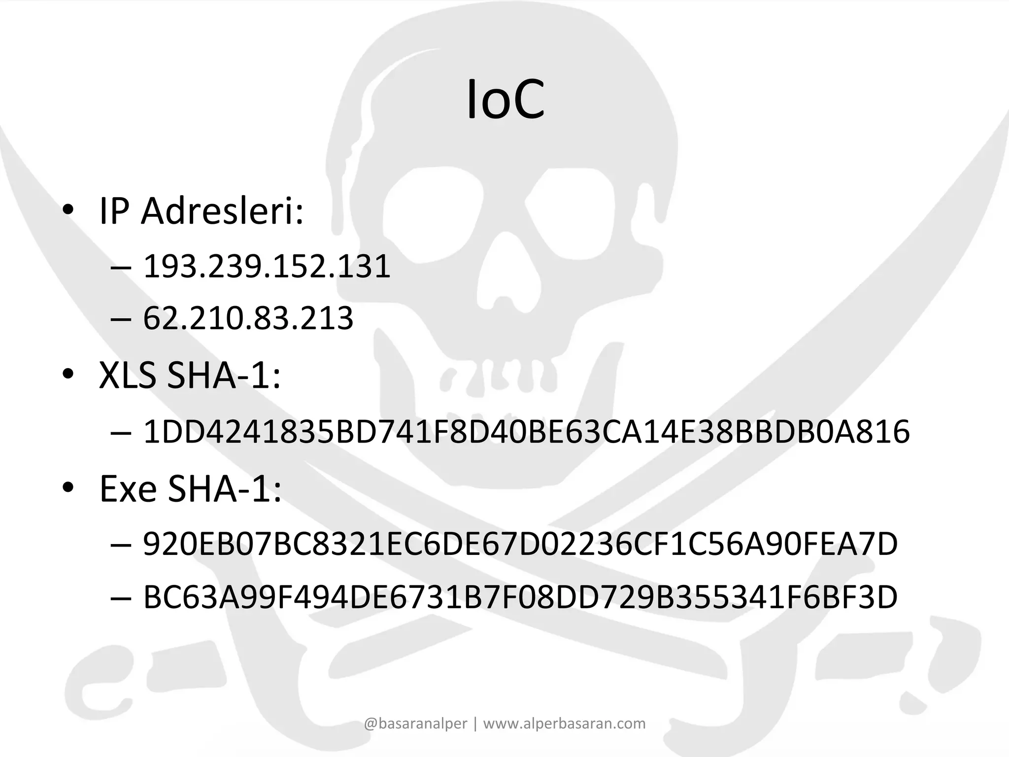 IoC	
  
•  IP	
  Adresleri:	
  
–  193.239.152.131	
  
–  62.210.83.213	
  
•  XLS	
  SHA-­‐1:	
  
–  1DD4241835BD741F8D40BE63CA14E38BBDB0A816	
  
•  Exe	
  SHA-­‐1:	
  
–  920EB07BC8321EC6DE67D02236CF1C56A90FEA7D	
  
–  BC63A99F494DE6731B7F08DD729B355341F6BF3D	
  
@basaranalper	
  |	
  www.alperbasaran.com	
  
 